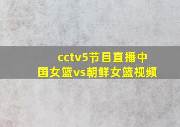 cctv5节目直播中国女篮vs朝鲜女篮视频