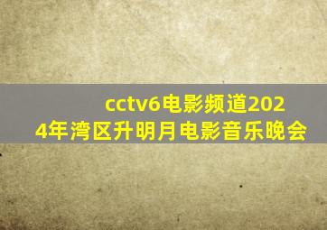 cctv6电影频道2024年湾区升明月电影音乐晚会