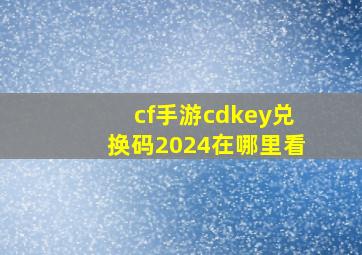 cf手游cdkey兑换码2024在哪里看