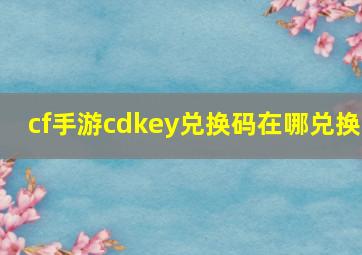 cf手游cdkey兑换码在哪兑换