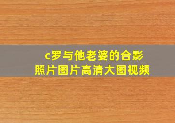 c罗与他老婆的合影照片图片高清大图视频