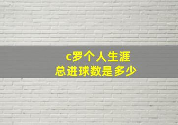 c罗个人生涯总进球数是多少