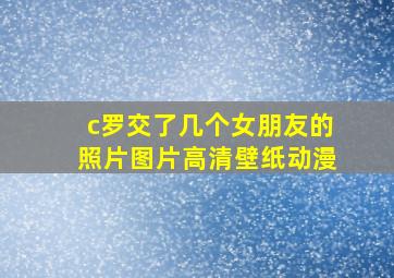 c罗交了几个女朋友的照片图片高清壁纸动漫