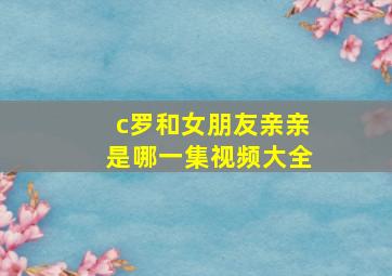 c罗和女朋友亲亲是哪一集视频大全