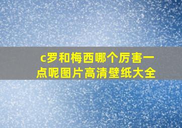 c罗和梅西哪个厉害一点呢图片高清壁纸大全