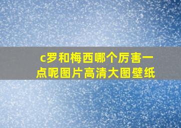 c罗和梅西哪个厉害一点呢图片高清大图壁纸