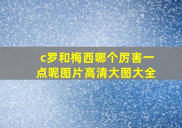 c罗和梅西哪个厉害一点呢图片高清大图大全