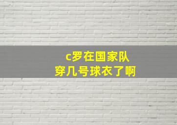 c罗在国家队穿几号球衣了啊