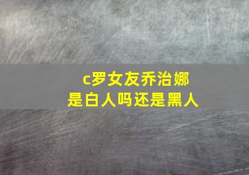 c罗女友乔治娜是白人吗还是黑人