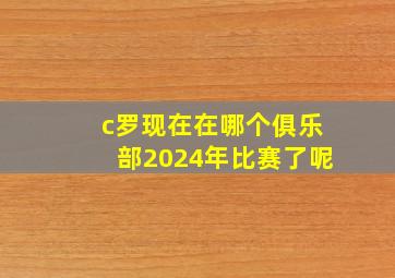 c罗现在在哪个俱乐部2024年比赛了呢