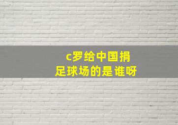 c罗给中国捐足球场的是谁呀