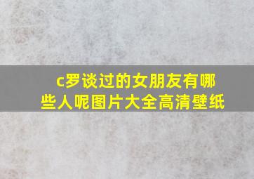 c罗谈过的女朋友有哪些人呢图片大全高清壁纸