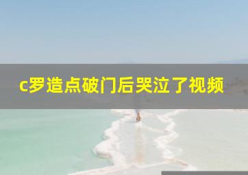 c罗造点破门后哭泣了视频