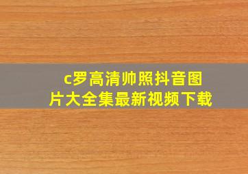 c罗高清帅照抖音图片大全集最新视频下载