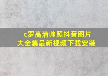 c罗高清帅照抖音图片大全集最新视频下载安装