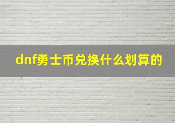 dnf勇士币兑换什么划算的