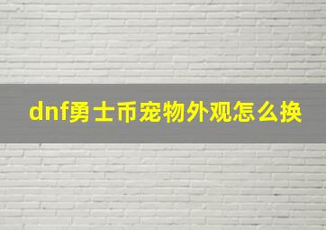 dnf勇士币宠物外观怎么换