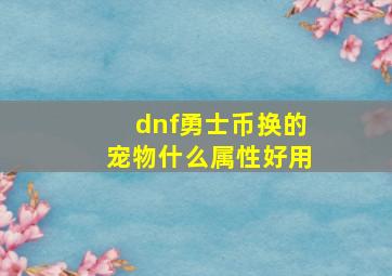 dnf勇士币换的宠物什么属性好用