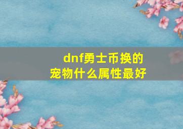 dnf勇士币换的宠物什么属性最好