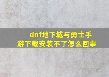 dnf地下城与勇士手游下载安装不了怎么回事