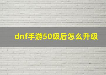 dnf手游50级后怎么升级