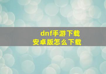 dnf手游下载安卓版怎么下载