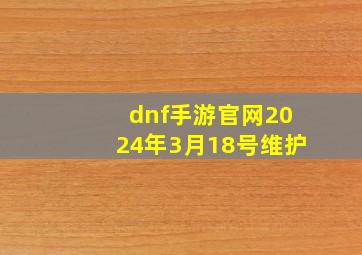 dnf手游官网2024年3月18号维护