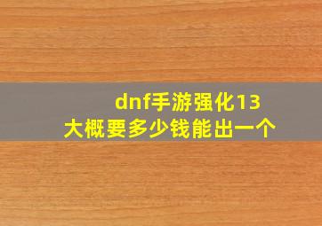 dnf手游强化13大概要多少钱能出一个