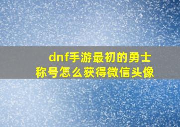 dnf手游最初的勇士称号怎么获得微信头像