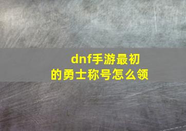 dnf手游最初的勇士称号怎么领