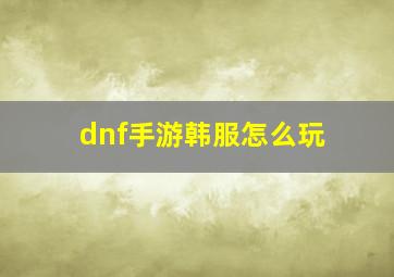 dnf手游韩服怎么玩