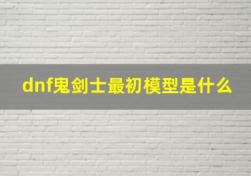 dnf鬼剑士最初模型是什么