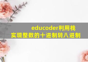 educoder利用栈实现整数的十进制转八进制