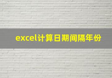 excel计算日期间隔年份