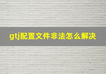 gtj配置文件非法怎么解决