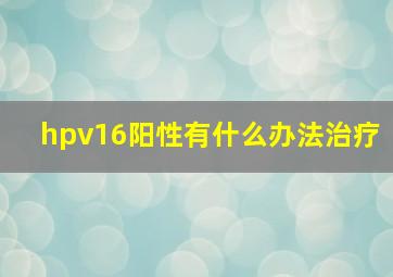 hpv16阳性有什么办法治疗