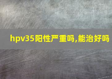 hpv35阳性严重吗,能治好吗