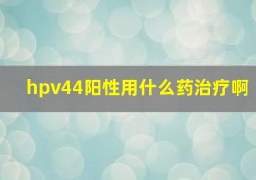 hpv44阳性用什么药治疗啊