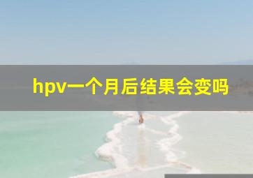 hpv一个月后结果会变吗