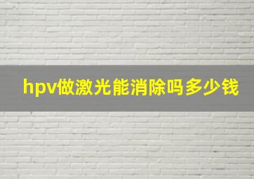 hpv做激光能消除吗多少钱