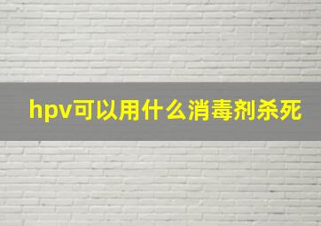 hpv可以用什么消毒剂杀死