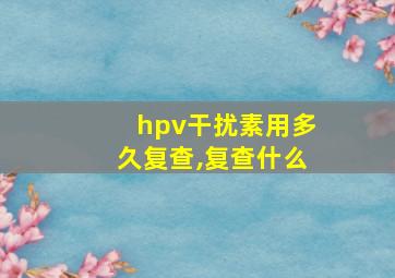 hpv干扰素用多久复查,复查什么