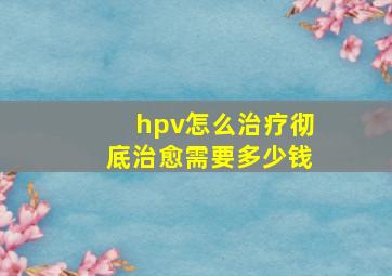 hpv怎么治疗彻底治愈需要多少钱