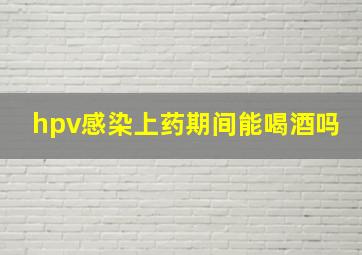 hpv感染上药期间能喝酒吗