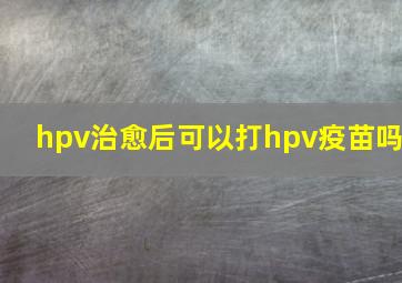 hpv治愈后可以打hpv疫苗吗