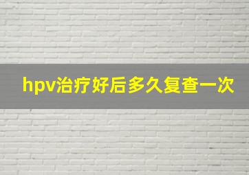 hpv治疗好后多久复查一次