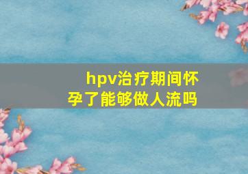 hpv治疗期间怀孕了能够做人流吗