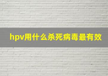 hpv用什么杀死病毒最有效