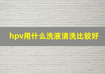 hpv用什么洗液清洗比较好