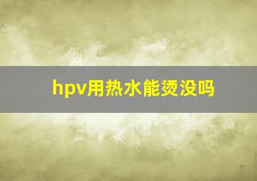 hpv用热水能烫没吗